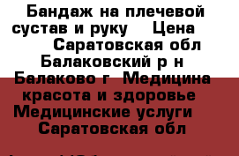 Бандаж на плечевой сустав и руку. › Цена ­ 2 500 - Саратовская обл., Балаковский р-н, Балаково г. Медицина, красота и здоровье » Медицинские услуги   . Саратовская обл.